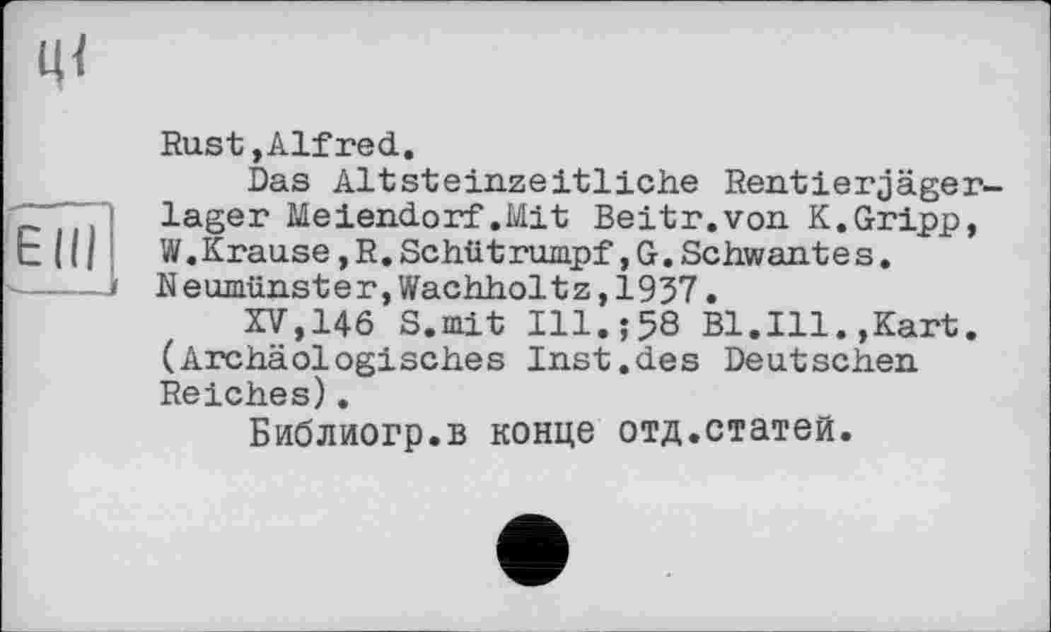 ﻿u<
Elli
Rust»Alfred.
Das AltSteinzeitliehe Rent1erjäger-lager Meiendorf.Mit Beitr.von K.Gripp, W. Krause, R. Schiit rümpf, G. Schw antes. Neumünster,Wachholtz,1957.
XV,146 S.mit I11.Î58 Bl.Ill.,Kart. (Archäologisches Inst.des Deutschen Reiches).
Библиогр.в конце отд.статей.